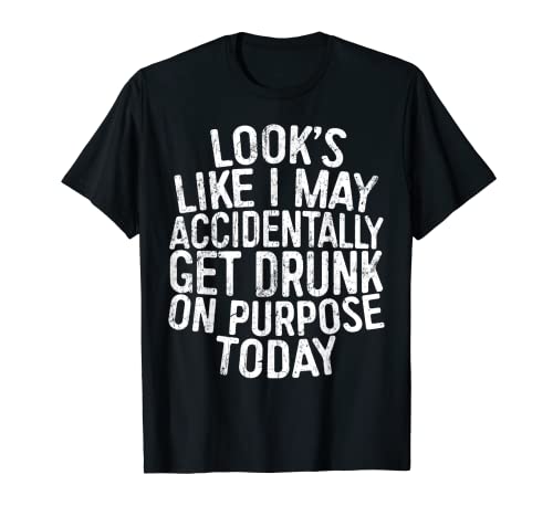 Looks Like I May Accidentally Get Drunk On Purpose T-Shirt T-Shirt