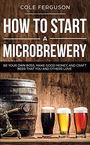 How to Start a Microbrewery: Be Your Own Boss, Make Good Money, and Craft Beer That You and Others Love - The Beer Connoisseur® Store